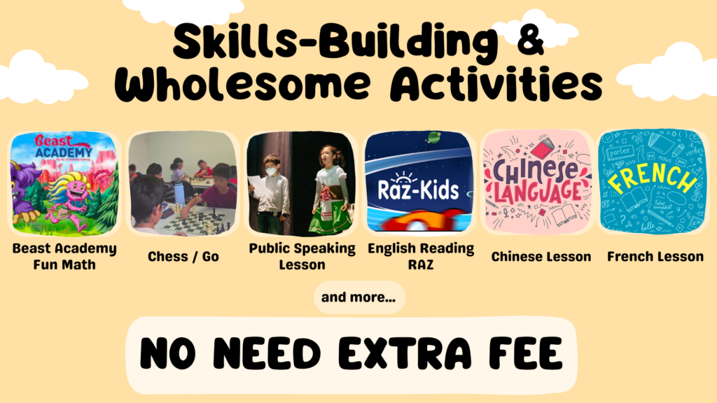 Skills-Building & Wholesome Activities (No need Extra FEE) Beast Academy Fun Math Chess / Go Public Speaking Lesson English Reading RAZ Chinese Lesson French Lesson